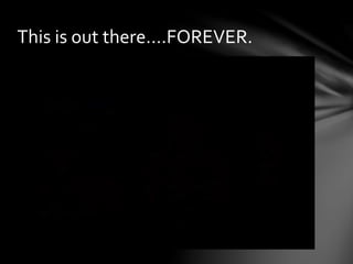 This is out there….FOREVER.
 