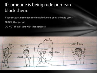 If you encounter someone online who is cruel or insulting to you—
BLOCK that person
DO NOT chat or text with that person!!!
If someone is being rude or mean
block them.
 