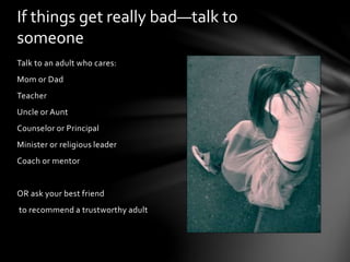 Talk to an adult who cares:
Mom or Dad
Teacher
Uncle or Aunt
Counselor or Principal
Minister or religious leader
Coach or mentor
OR ask your best friend
to recommend a trustworthy adult
If things get really bad—talk to
someone
 