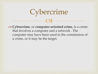 
 Cybercrime, or computer-oriented crime, is a crime
that involves a computer and a network . The
computer may have been used in the commission of
a crime, or it may be the target.
Cybercrime
 