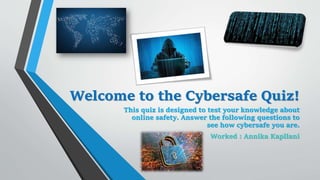 Welcome to the Cybersafe Quiz!
This quiz is designed to test your knowledge about
online safety. Answer the following questions to
see how cybersafe you are.
Worked : Annika Kapllani
 