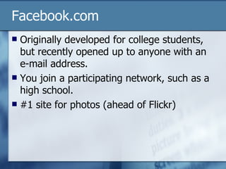 Facebook.com Originally developed for college students, but recently opened up to anyone with an e-mail address. You join a participating network, such as a high school. #1 site for photos (ahead of Flickr) 