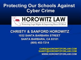 CHRISTY & SANFORD HOROWITZCHRISTY & SANFORD HOROWITZ
1032 SANTA BARBARA STREET1032 SANTA BARBARA STREET
SANTA BARBARA, CA 93101SANTA BARBARA, CA 93101
(805) 452-7214(805) 452-7214
CHRIS@HOROWITZFORLAW.COMCHRIS@HOROWITZFORLAW.COM
SANDY@HOROWITZFORLAW.COMSANDY@HOROWITZFORLAW.COM
WWW.HOROWITZFORLAW.COMWWW.HOROWITZFORLAW.COM
Protecting Our Schools Against
Cyber Crime
 