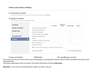 How many of you have ever been to the privacy settings page? You should protect who sees what on MSN and Facebook (and other social networking sites)Think about what people need to see things? Think about what friends of Friends really meansRemember  if I can see your photo/video/status update I can take a copy of it
