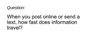 Question:
When you post online or send a
text, how fast does information
travel?
 