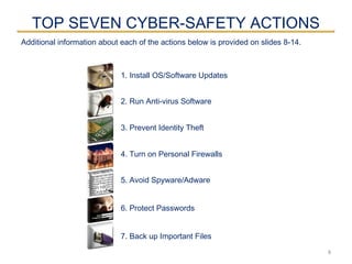 TOP SEVEN CYBER-SAFETY ACTIONS
8
1. Install OS/Software Updates
2. Run Anti-virus Software
3. Prevent Identity Theft
4. Turn on Personal Firewalls
5. Avoid Spyware/Adware
7. Back up Important Files
Additional information about each of the actions below is provided on slides 8-14.
6. Protect Passwords
 