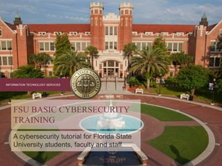 INFORMATION TECHNOLOGY SERVICES
A cybersecurity tutorial for Florida State
University students, faculty and staff
FSU BASIC CYBERSECURITY
TRAINING
 