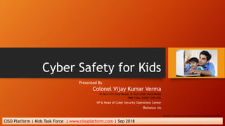 Cyber Safety for Kids
Presented By
Colonel Vijay Kumar Verma
M.Tech (IT) Gold Medal, B.Tech (CSE) Gold Medal
PMP, CISA, CI...