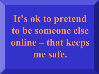 It’s ok to pretend
to be someone else
online – that keeps
me safe.
 