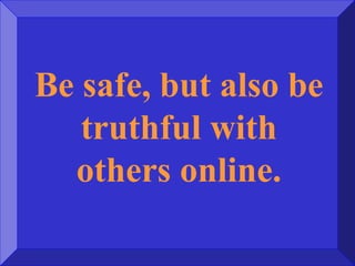 Be safe, but also be
truthful with
others online.
 