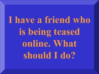 I have a friend who
is being teased
online. What
should I do?
 