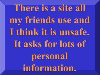 There is a site all
my friends use and
I think it is unsafe.
It asks for lots of
personal
information.
 
