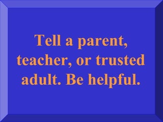 Tell a parent,
teacher, or trusted
adult. Be helpful.
 