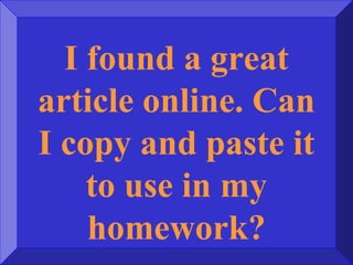 I found a great
article online. Can
I copy and paste it
to use in my
homework?
 