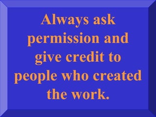 Always ask
permission and
give credit to
people who created
the work.
 
