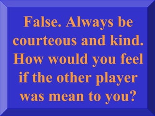 False. Always be
courteous and kind.
How would you feel
if the other player
was mean to you?
 
