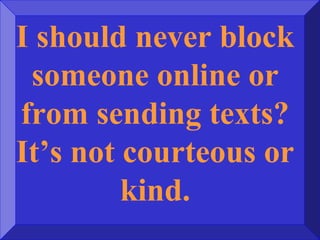 I should never block
someone online or
from sending texts?
It’s not courteous or
kind.
 