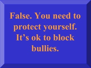 False. You need to
protect yourself.
It’s ok to block
bullies.
 