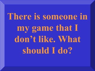There is someone in
my game that I
don’t like. What
should I do?
 