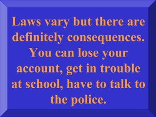 Laws vary but there are
definitely consequences.
You can lose your
account, get in trouble
at school, have to talk to
the police.
 