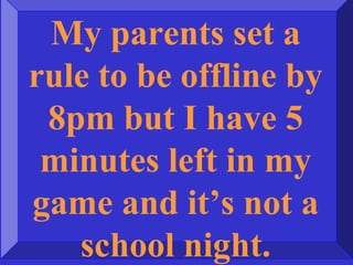 My parents set a
rule to be offline by
8pm but I have 5
minutes left in my
game and it’s not a
school night.
 