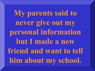 My parents said to
never give out my
personal information
but I made a new
friend and want to tell
him about my school.
 