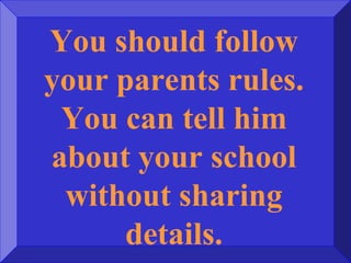 You should follow
your parents rules.
You can tell him
about your school
without sharing
details.
 