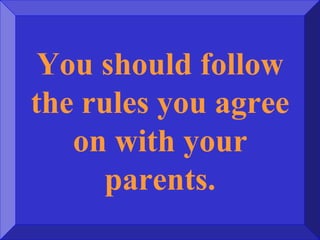 You should follow
the rules you agree
on with your
parents.
 