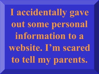 I accidentally gave
out some personal
information to a
website. I’m scared
to tell my parents.
 