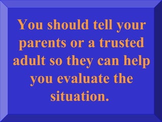 You should tell your
parents or a trusted
adult so they can help
you evaluate the
situation.
 