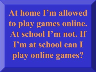 At home I’m allowed
to play games online.
At school I’m not. If
I’m at school can I
play online games?
 