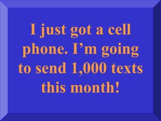 I just got a cell
phone. I’m going
to send 1,000 texts
this month!
 