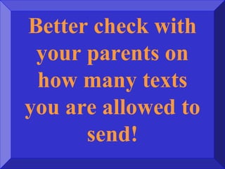 Better check with
your parents on
how many texts
you are allowed to
send!
 