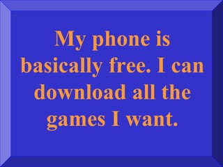My phone is
basically free. I can
download all the
games I want.
 