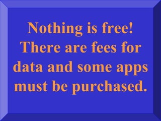 Nothing is free!
There are fees for
data and some apps
must be purchased.
 