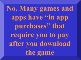 No. Many games and
apps have “in app
purchases” that
require you to pay
after you download
the game
 