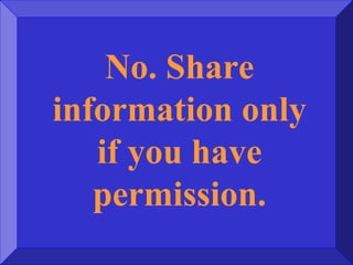 No. Share
information only
if you have
permission.
 