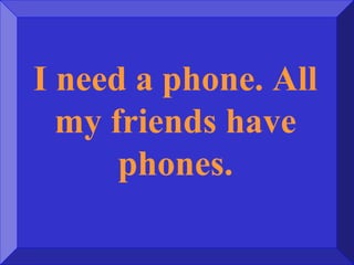 I need a phone. All
my friends have
phones.
 