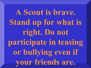 A Scout is brave.
Stand up for what is
right. Do not
participate in teasing
or bullying even if
your friends are.
 