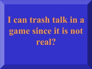 I can trash talk in a
game since it is not
real?
 