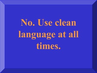 No. Use clean
language at all
times.
 