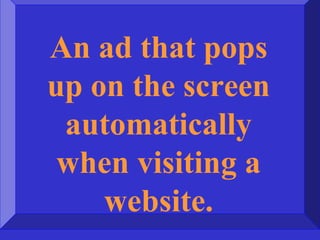 An ad that pops
up on the screen
automatically
when visiting a
website.
 