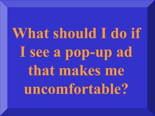 What should I do if
I see a pop-up ad
that makes me
uncomfortable?
 