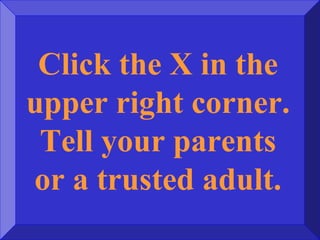 Click the X in the
upper right corner.
Tell your parents
or a trusted adult.
 