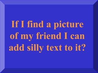 If I find a picture
of my friend I can
add silly text to it?
 