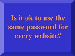 Is it ok to use the
same password for
every website?
 