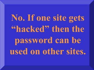 No. If one site gets
“hacked” then the
password can be
used on other sites.
 