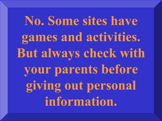 No. Some sites have
games and activities.
But always check with
your parents before
giving out personal
information.
 