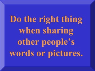Do the right thing
when sharing
other people’s
words or pictures.
 