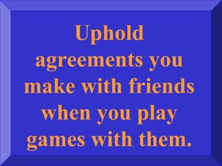 Uphold
agreements you
make with friends
when you play
games with them.
 